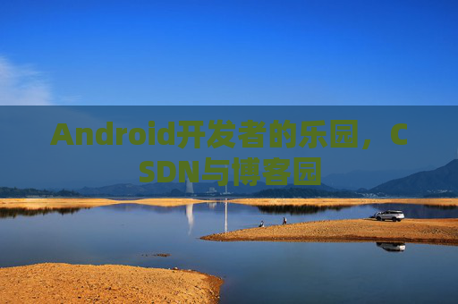 Android开发者的乐园，CSDN与博客园